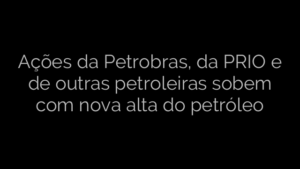 ​Ações da Petrobras, da PRIO e de outras petroleiras sobem com nova alta do petróleo 